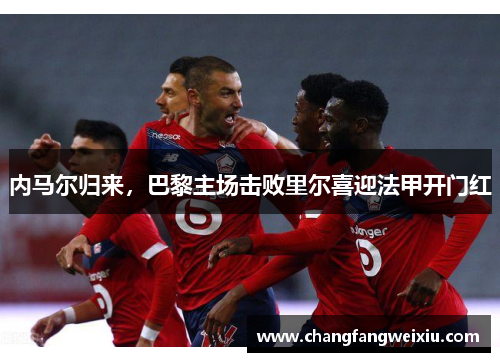 内马尔归来，巴黎主场击败里尔喜迎法甲开门红