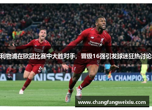 利物浦在欧冠比赛中大胜对手，晋级16强引发球迷狂热讨论