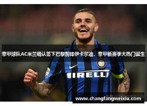 意甲球队AC米兰确认签下巴黎前锋伊卡尔迪，意甲新赛季大热门诞生