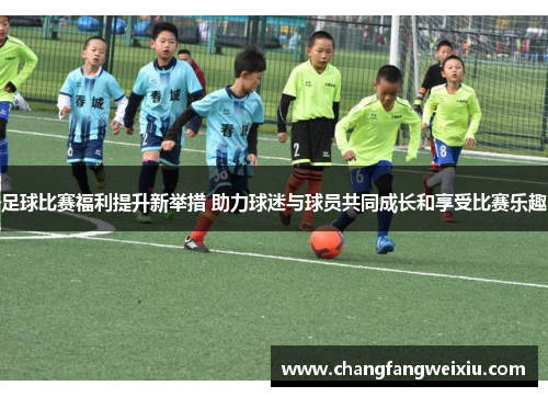足球比赛福利提升新举措 助力球迷与球员共同成长和享受比赛乐趣
