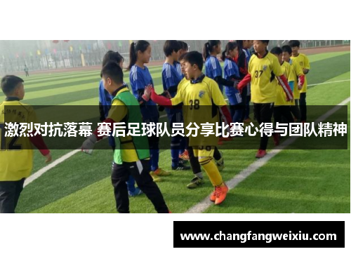 激烈对抗落幕 赛后足球队员分享比赛心得与团队精神