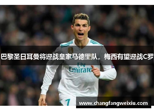 巴黎圣日耳曼将迎战皇家马德里队，梅西有望迎战C罗