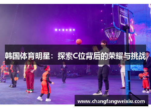 韩国体育明星：探索C位背后的荣耀与挑战