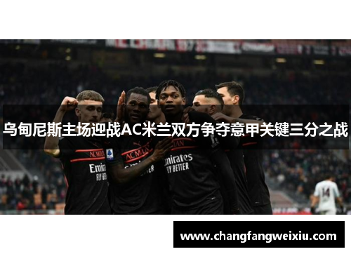 乌甸尼斯主场迎战AC米兰双方争夺意甲关键三分之战