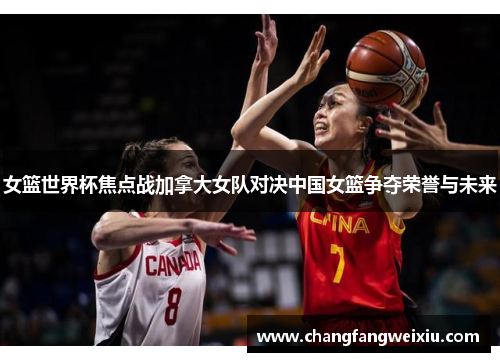 女篮世界杯焦点战加拿大女队对决中国女篮争夺荣誉与未来