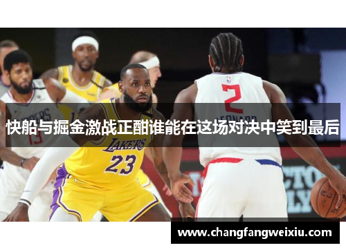 快船与掘金激战正酣谁能在这场对决中笑到最后