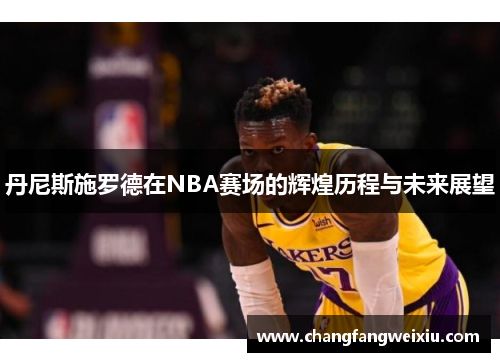 丹尼斯施罗德在NBA赛场的辉煌历程与未来展望