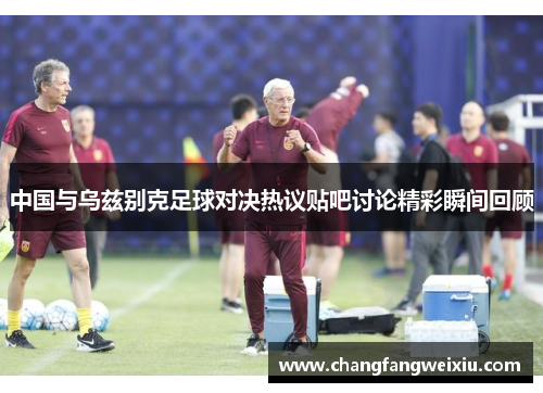 中国与乌兹别克足球对决热议贴吧讨论精彩瞬间回顾